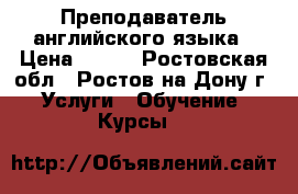 Преподаватель английского языка › Цена ­ 500 - Ростовская обл., Ростов-на-Дону г. Услуги » Обучение. Курсы   